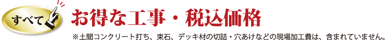 すべて、お得な工事・税込価格。※土間コンクリート打ち、束石、デッキ材の切詰・穴あけなどの現場加工費は、含まれていません。